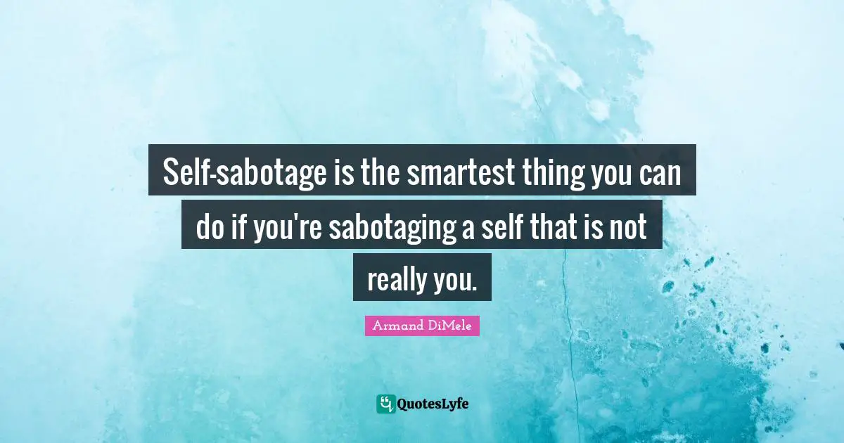 Self-sabotage is the smartest thing you can do if you're sabotaging a self that is not really you.