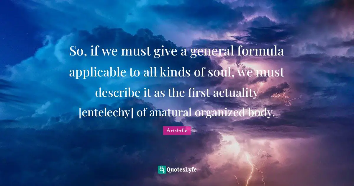 So, if we must give a general formula applicable to all kinds of soul, we must describe it as the first actuality [entelechy] of anatural organized body.