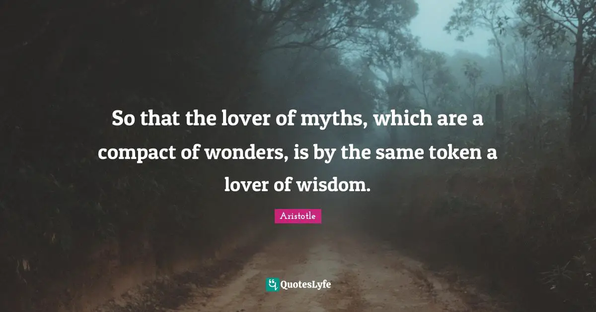 So that the lover of myths, which are a compact of wonders, is by the same token a lover of wisdom.
