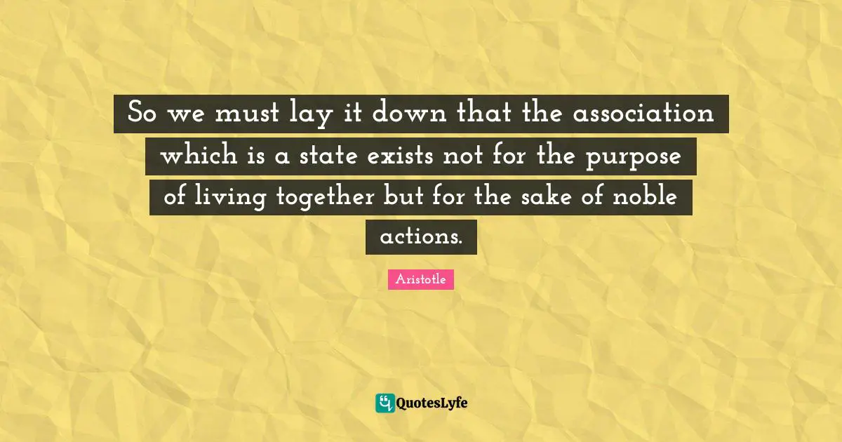 So we must lay it down that the association which is a state exists not for the purpose of living together but for the sake of noble actions.