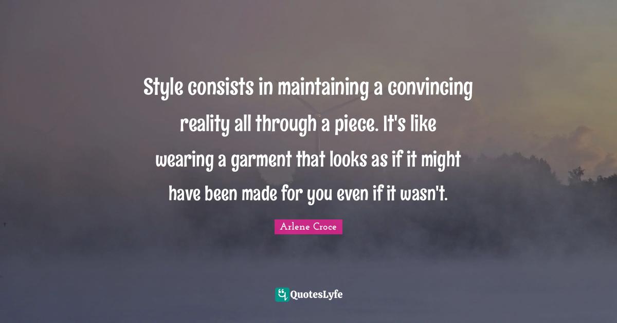 Style consists in maintaining a convincing reality all through a piece. It's like wearing a garment that looks as if it might have been made for you even if it wasn't.
