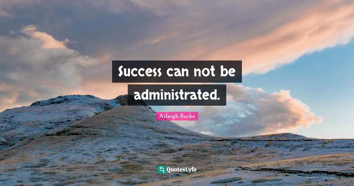 Arleigh Burke Quotes: "Success can not be administrated."