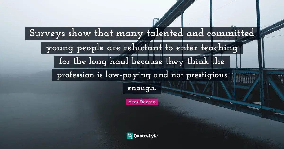 Surveys show that many talented and committed young people are reluctant to enter teaching for the long haul because they think the profession is low-paying and not prestigious enough.
