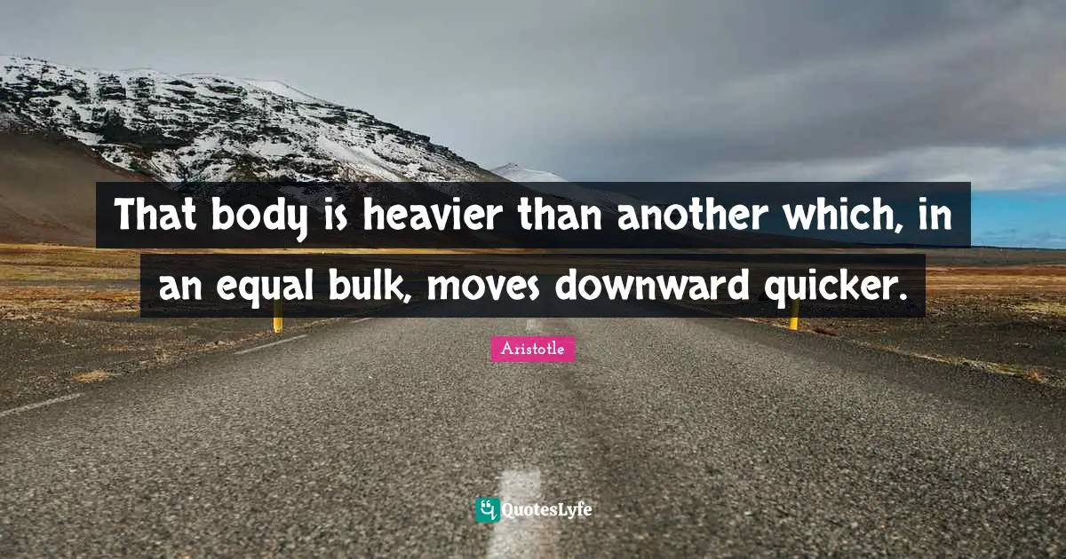 That body is heavier than another which, in an equal bulk, moves downward quicker.