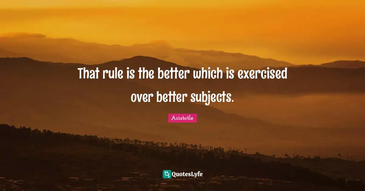 That rule is the better which is exercised over better subjects.