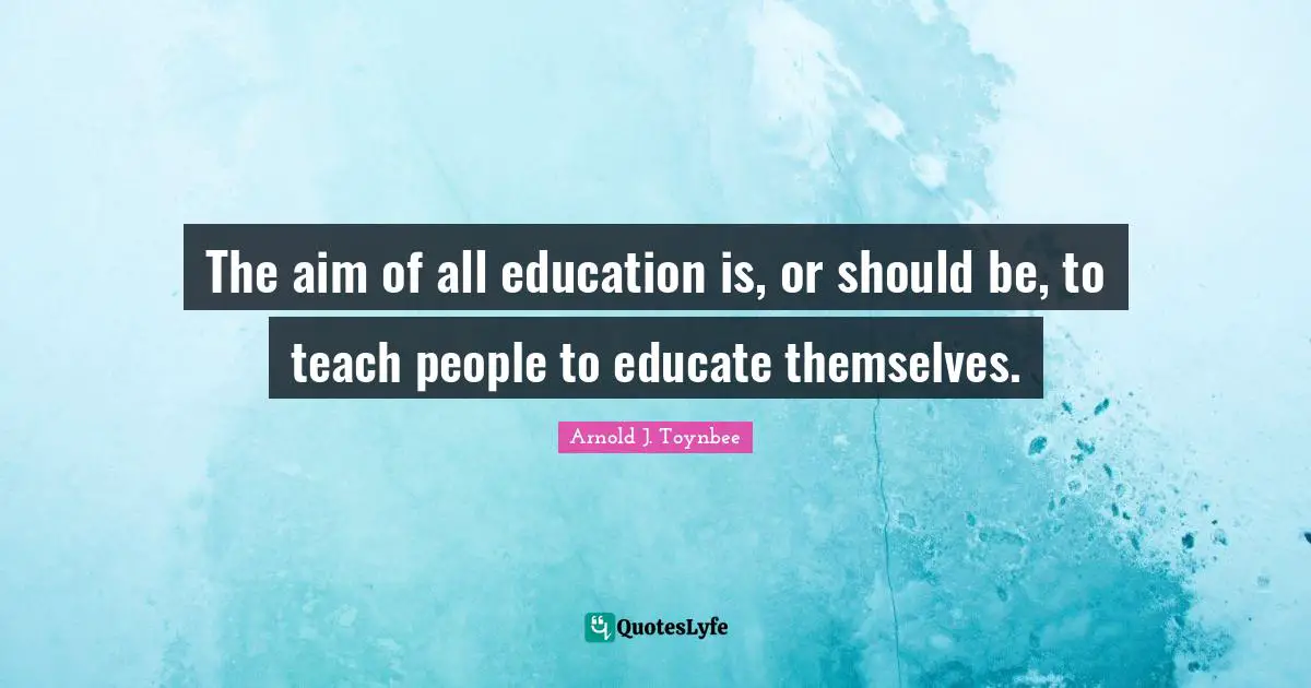 The aim of all education is, or should be, to teach people to educate themselves.