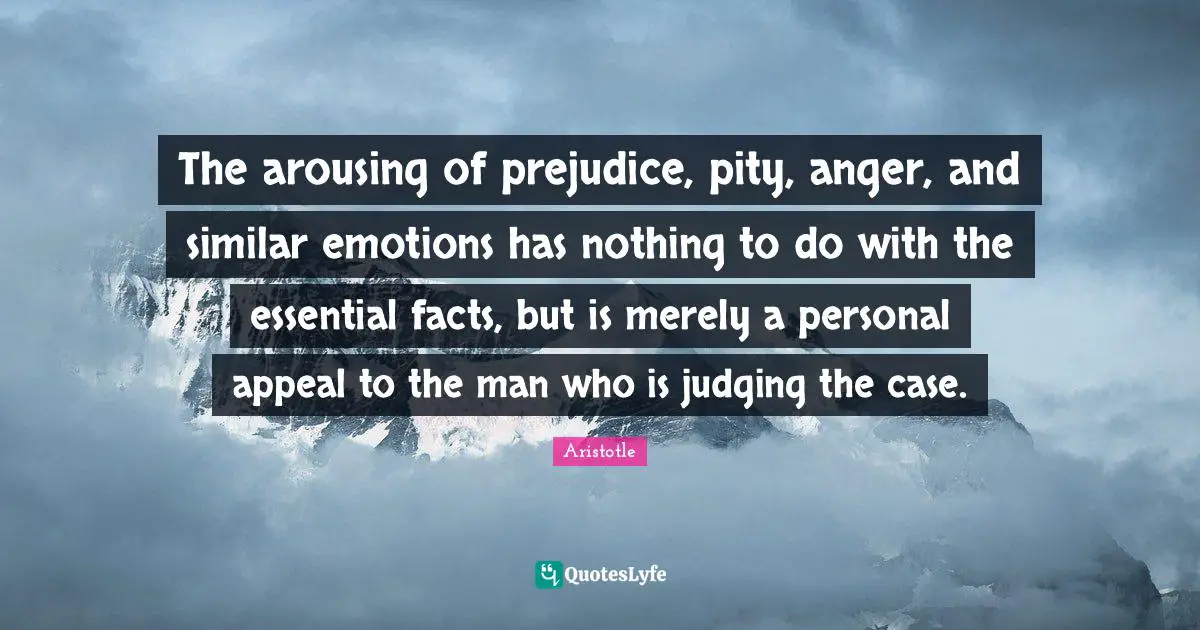 The arousing of prejudice, pity, anger, and similar emotions has nothing to do with the essential facts, but is merely a personal appeal to the man who is judging the case.