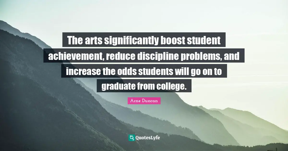 Boost Quotes: "The arts significantly boost student achievement, reduce discipline problems, and increase the odds students will go on to graduate from college."