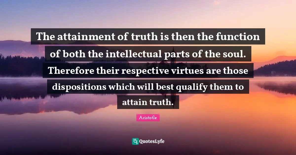 The attainment of truth is then the function of both the intellectual parts of the soul. Therefore their respective virtues are those dispositions which will best qualify them to attain truth.