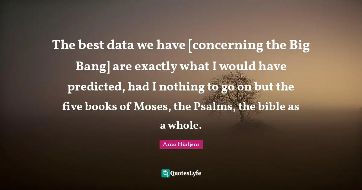Psalms Quotes: "The best data we have [concerning the Big Bang] are exactly what I would have predicted, had I nothing to go on but the five books of Moses, the Psalms, the bible as a whole."