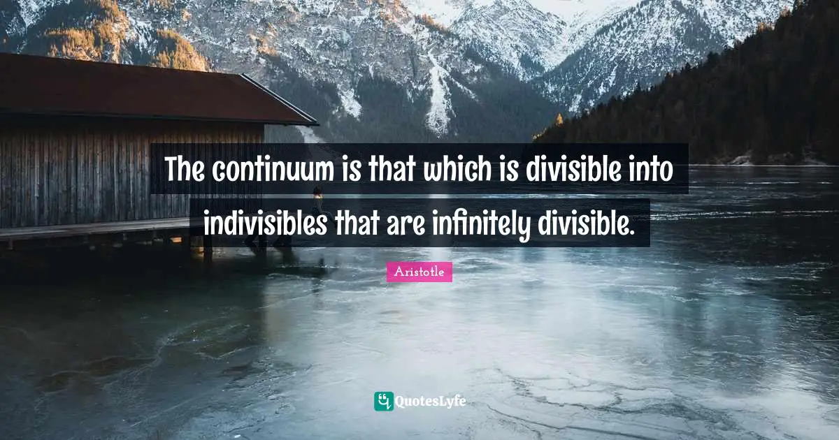 The continuum is that which is divisible into indivisibles that are infinitely divisible.