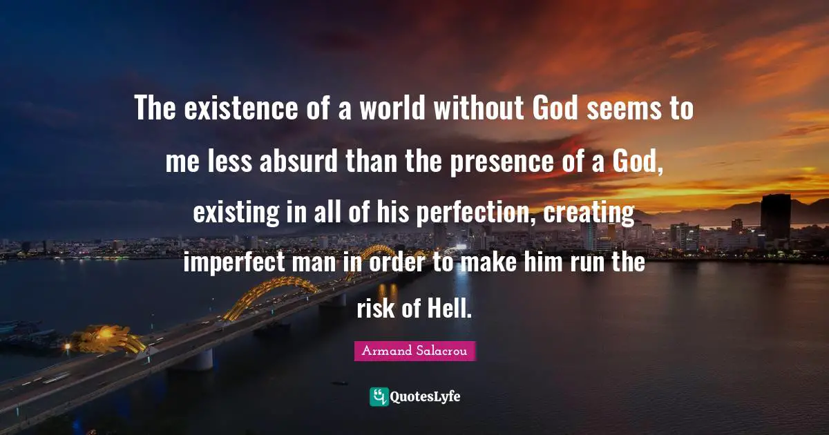 The existence of a world without God seems to me less absurd than the presence of a God, existing in all of his perfection, creating imperfect man in order to make him run the risk of Hell.