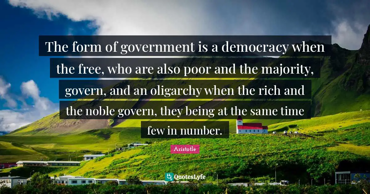 The form of government is a democracy when the free, who are also poor and the majority, govern, and an oligarchy when the rich and the noble govern, they being at the same time few in number.