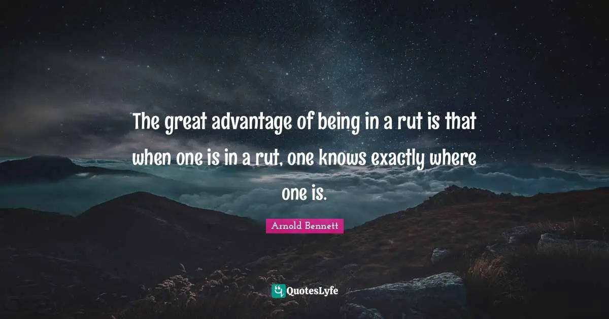 The great advantage of being in a rut is that when one is in a rut, one knows exactly where one is.