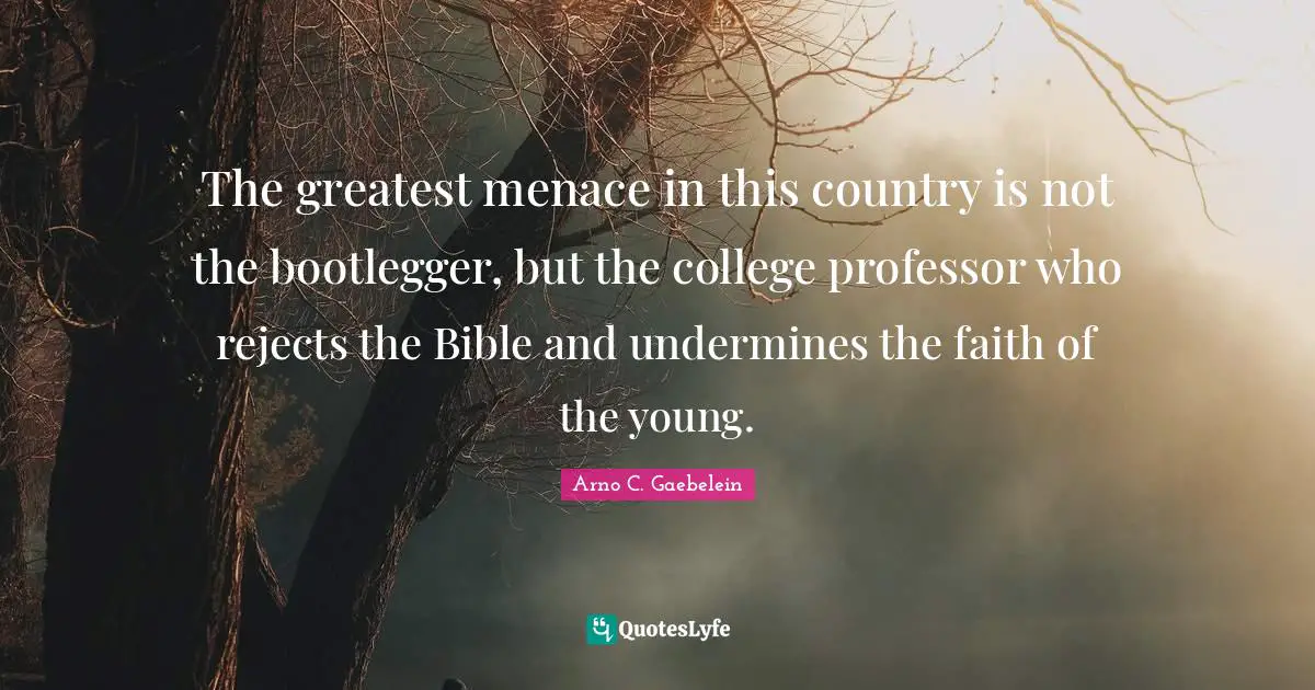 The greatest menace in this country is not the bootlegger, but the college professor who rejects the Bible and undermines the faith of the young.