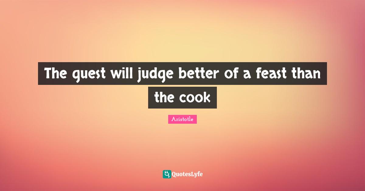 The guest will judge better of a feast than the cook