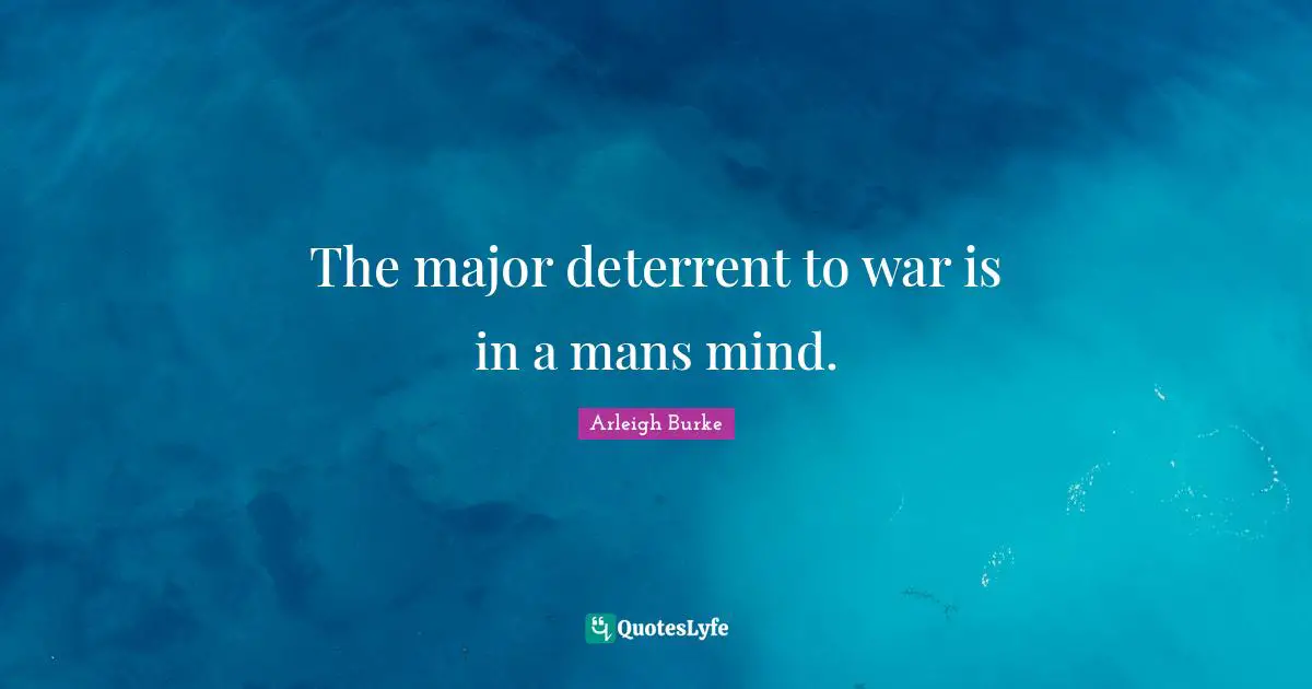 Arleigh Burke Quotes: "The major deterrent to war is in a mans mind."