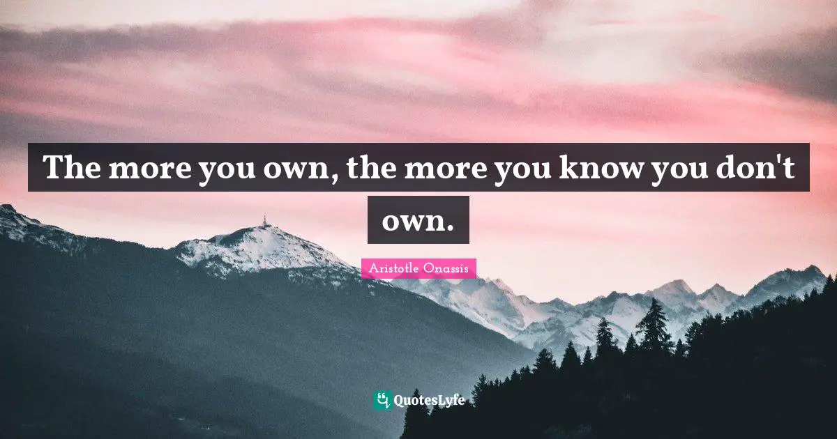 The more you own, the more you know you don't own.