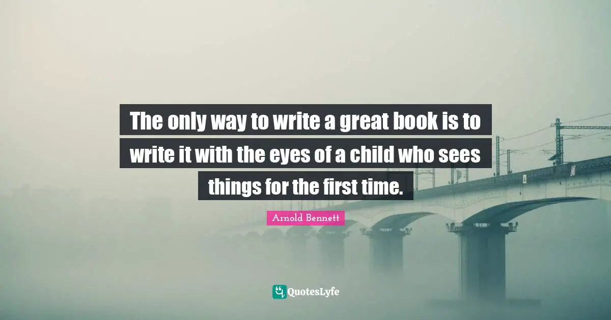 The only way to write a great book is to write it with the eyes of a child who sees things for the first time.