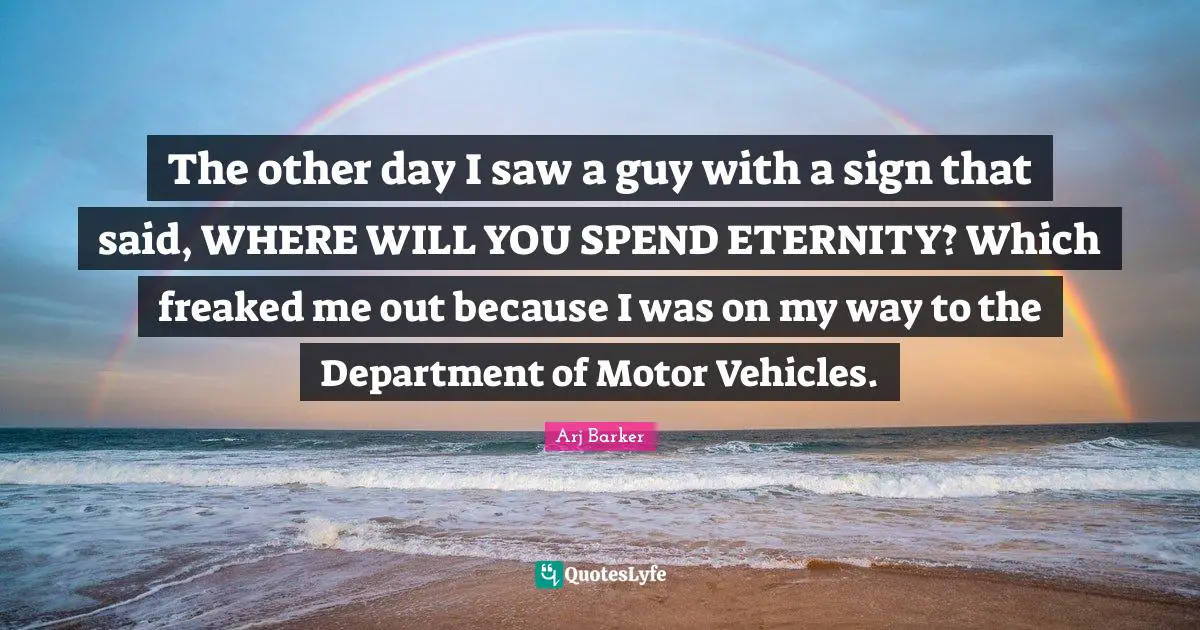 Arj Barker Quotes: "The other day I saw a guy with a sign that said, WHERE WILL YOU SPEND ETERNITY? Which freaked me out because I was on my way to the Department of Motor Vehicles."