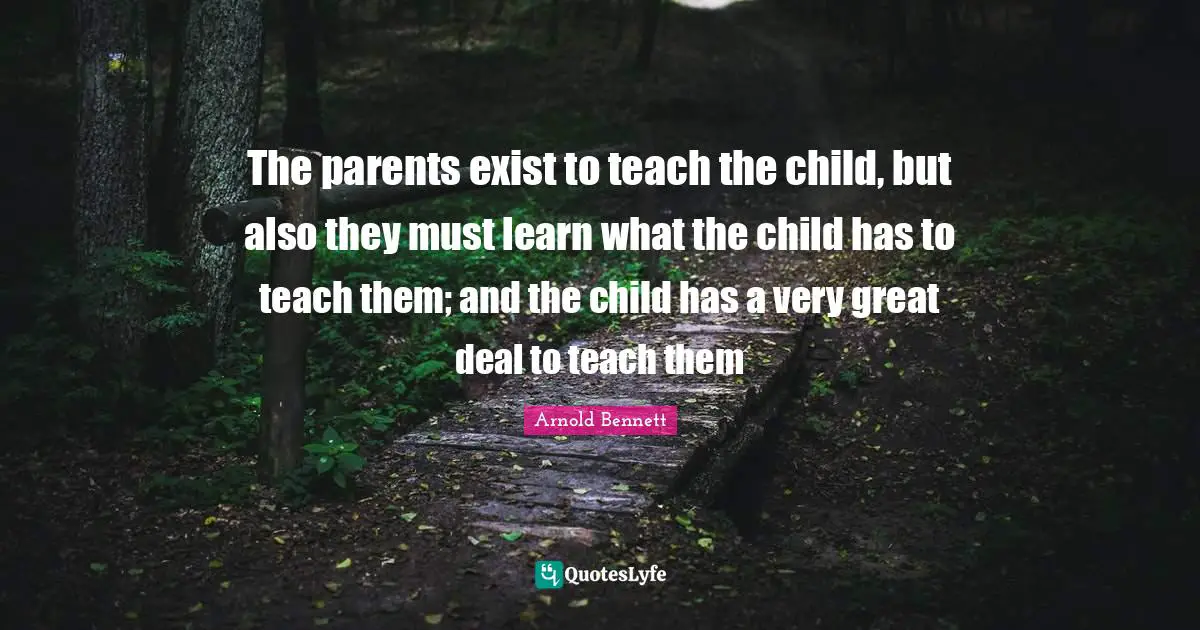 The parents exist to teach the child, but also they must learn what the child has to teach them; and the child has a very great deal to teach them