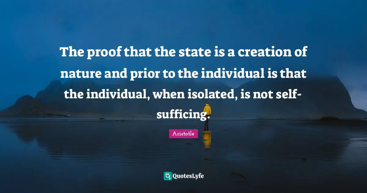 The proof that the state is a creation of nature and prior to the individual is that the individual, when isolated, is not self-sufficing.