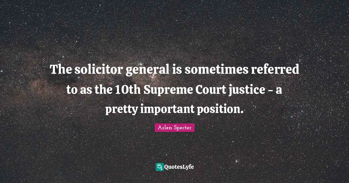 The solicitor general is sometimes referred to as the 10th Supreme Court justice - a pretty important position.