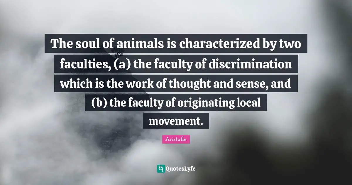 The soul of animals is characterized by two faculties, (a) the faculty of discrimination which is the work of thought and sense, and (b) the faculty of originating local movement.