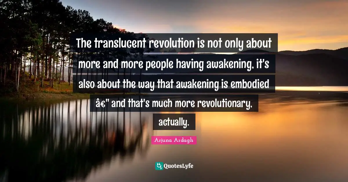 Arjuna Ardagh Quotes: "The translucent revolution is not only about more and more people having awakening, it's also about the way that awakening is embodied â€" and that's much more revolutionary, actually."