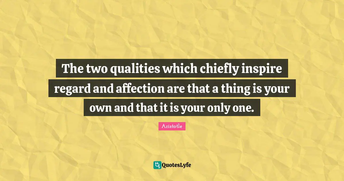 The two qualities which chiefly inspire regard and affection are that a thing is your own and that it is your only one.