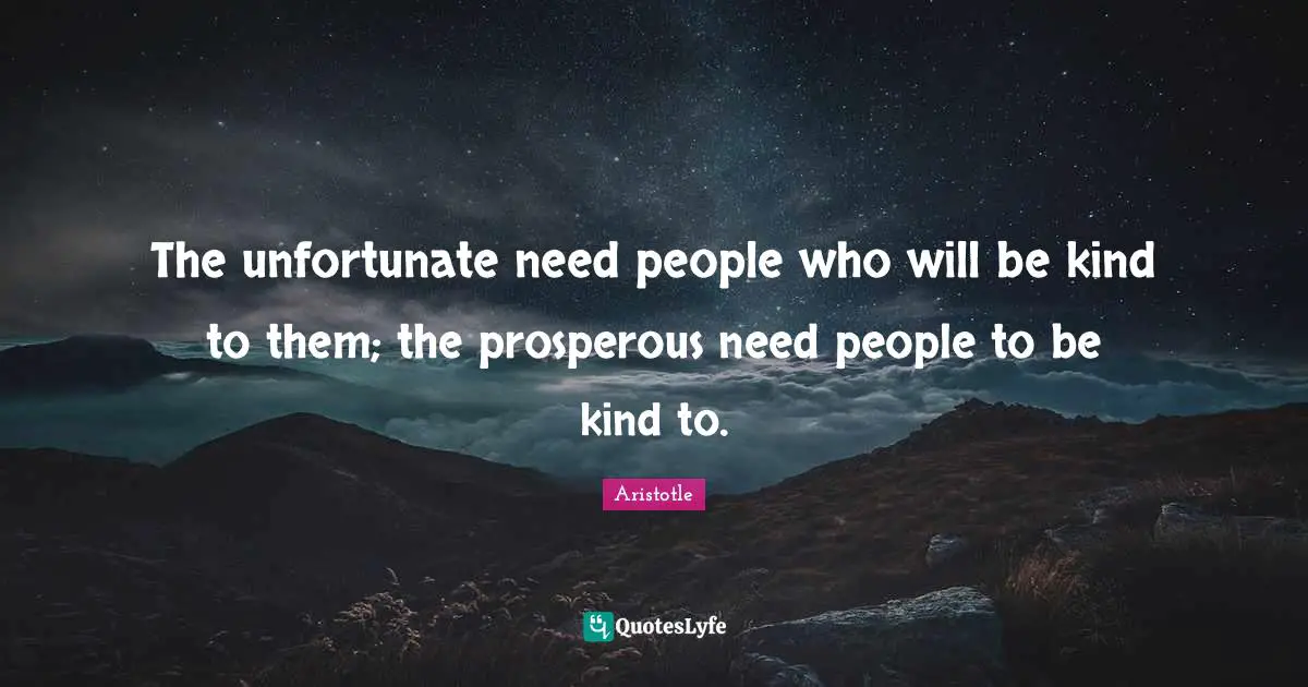 The unfortunate need people who will be kind to them; the prosperous need people to be kind to.