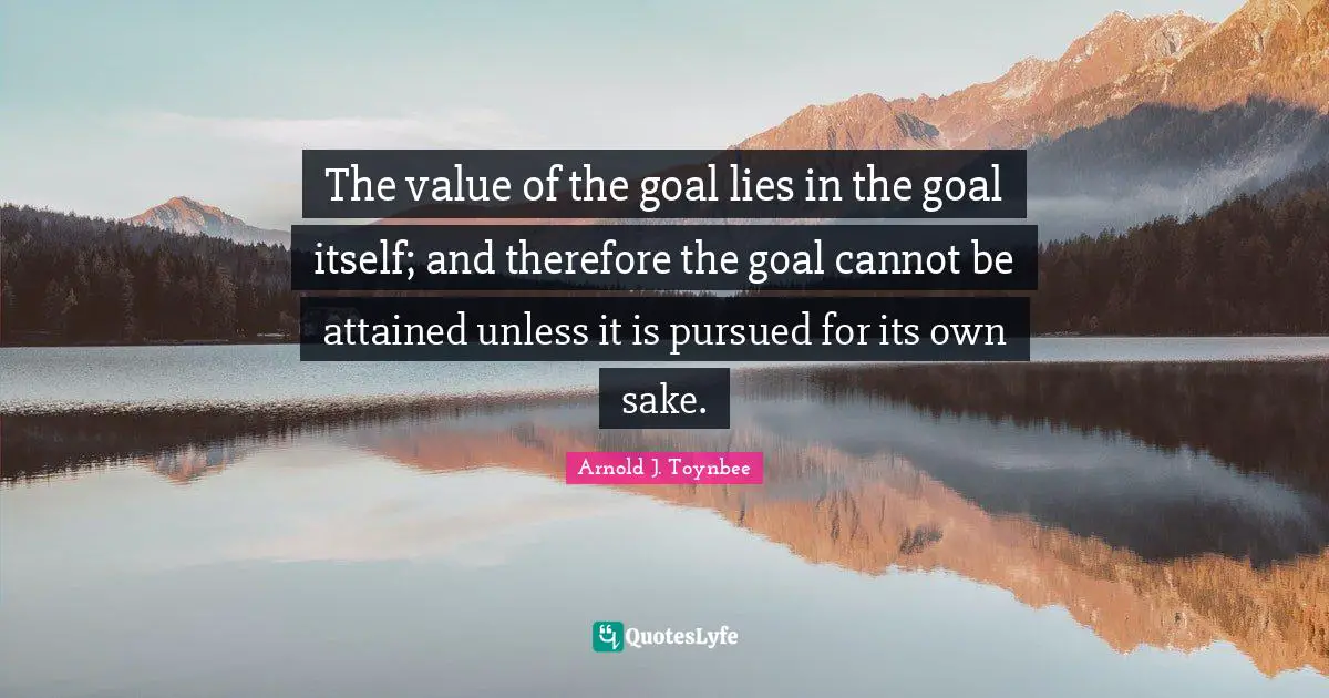 The value of the goal lies in the goal itself; and therefore the goal cannot be attained unless it is pursued for its own sake.