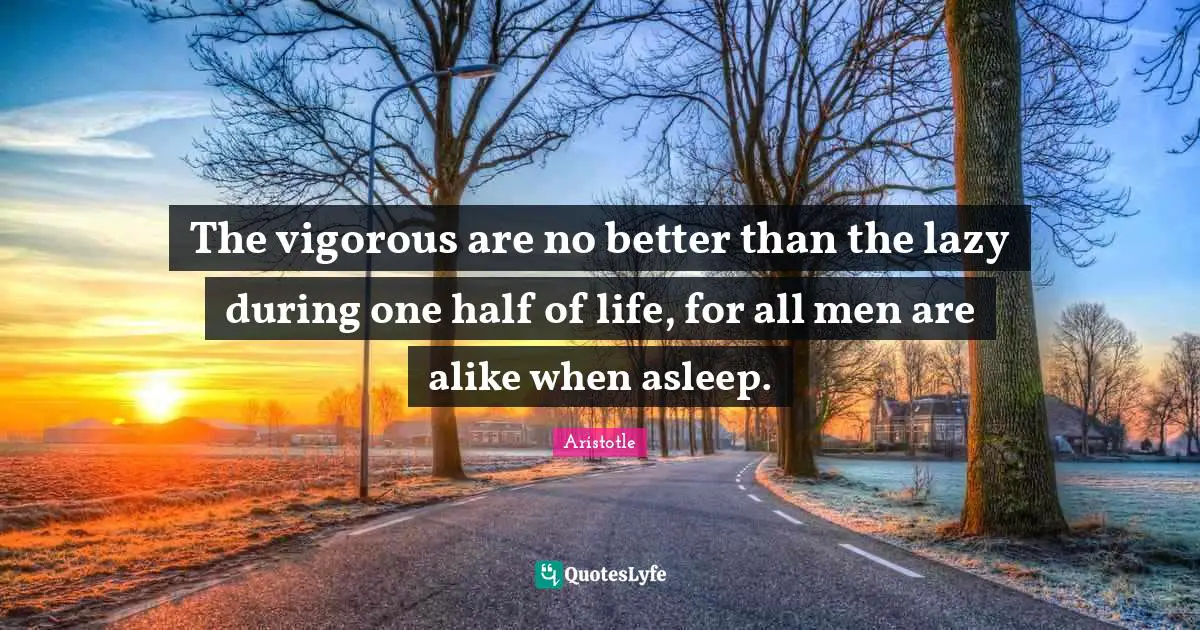 One Half Quotes: "The vigorous are no better than the lazy during one half of life, for all men are alike when asleep."