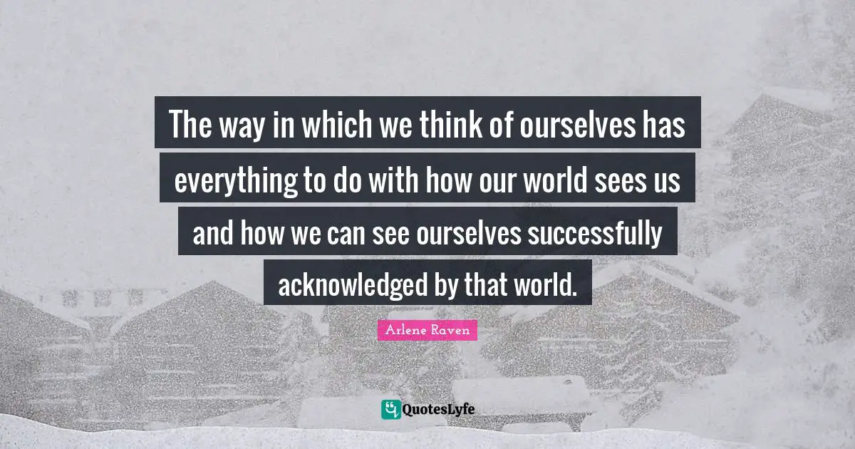 The way in which we think of ourselves has everything to do with how our world sees us and how we can see ourselves successfully acknowledged by that world.