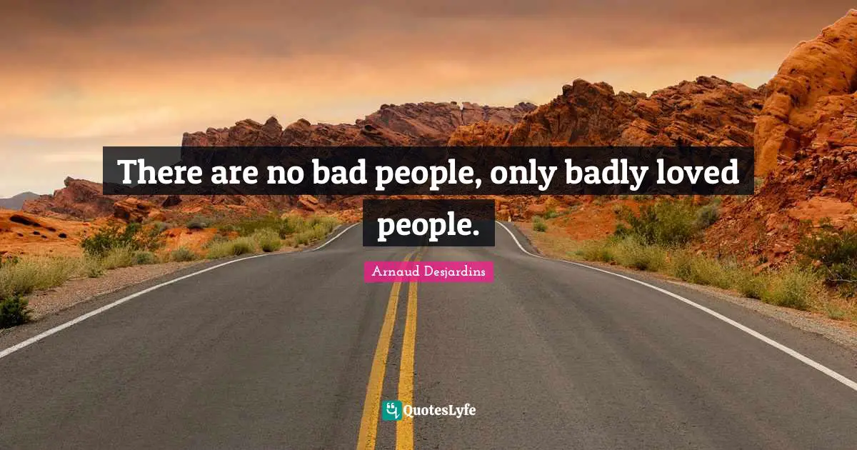 There are no bad people, only badly loved people.