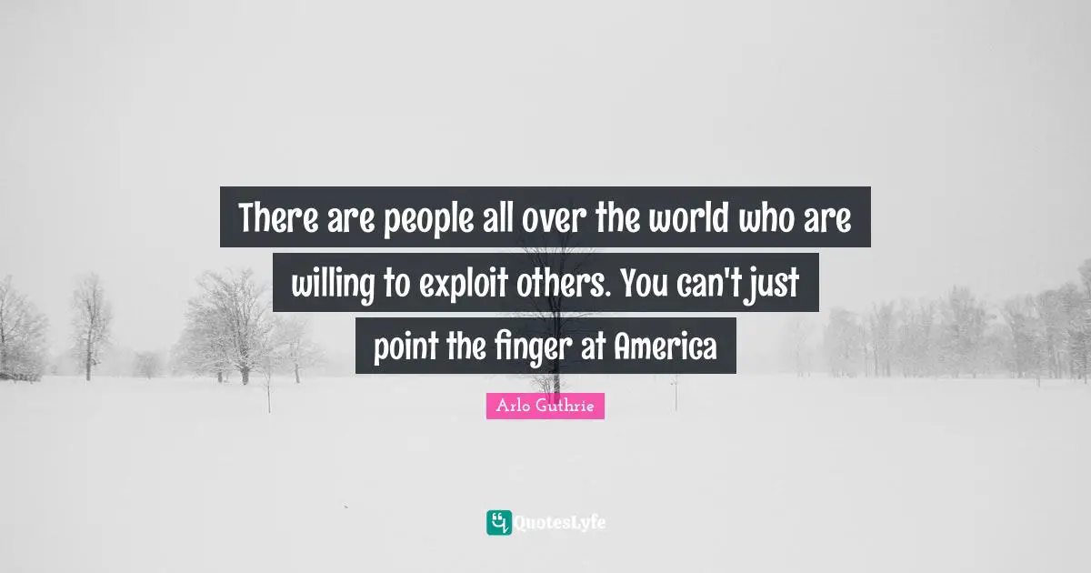 Arlo Guthrie Quotes: "There are people all over the world who are willing to exploit others. You can't just point the finger at America"