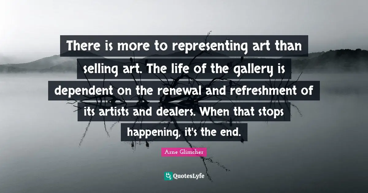 Arne Glimcher Quotes: "There is more to representing art than selling art. The life of the gallery is dependent on the renewal and refreshment of its artists and dealers. When that stops happening, it's the end."