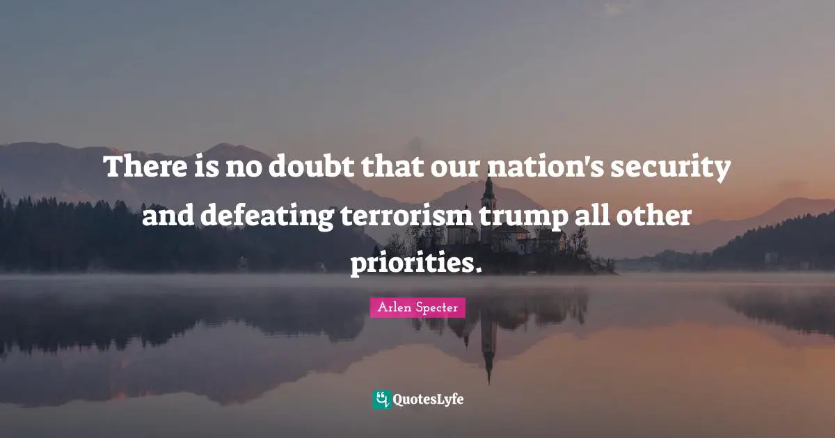 There is no doubt that our nation's security and defeating terrorism trump all other priorities.