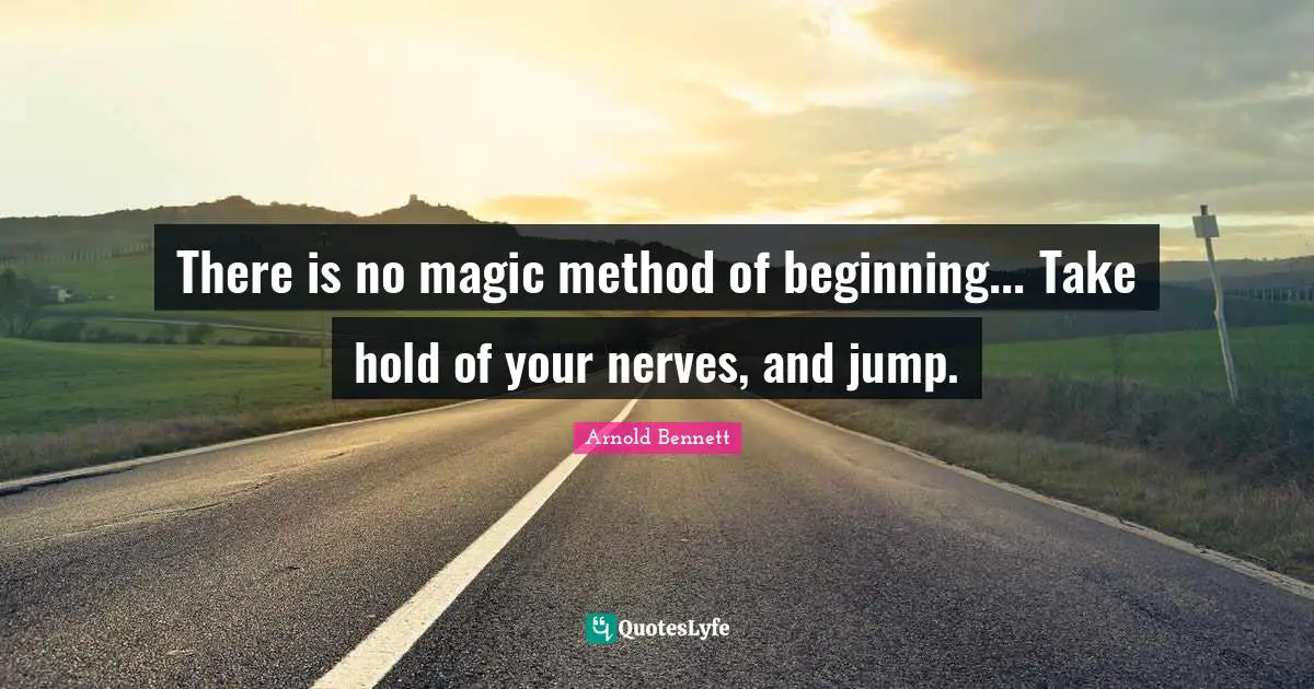There is no magic method of beginning... Take hold of your nerves, and jump.