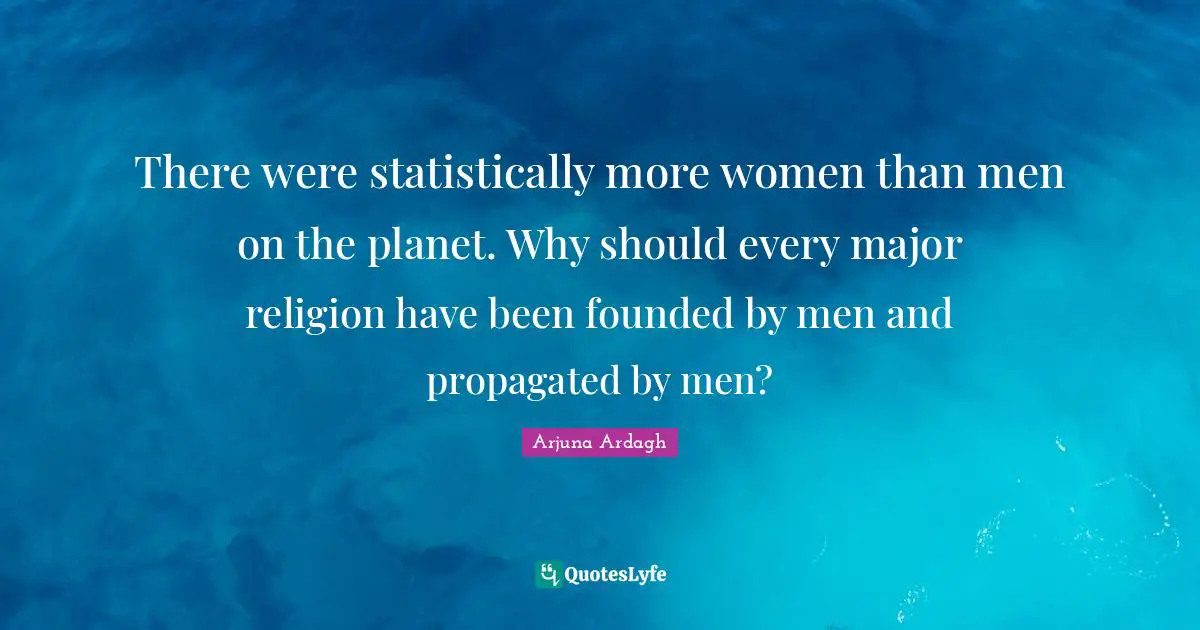 Arjuna Ardagh Quotes: "There were statistically more women than men on the planet. Why should every major religion have been founded by men and propagated by men?"