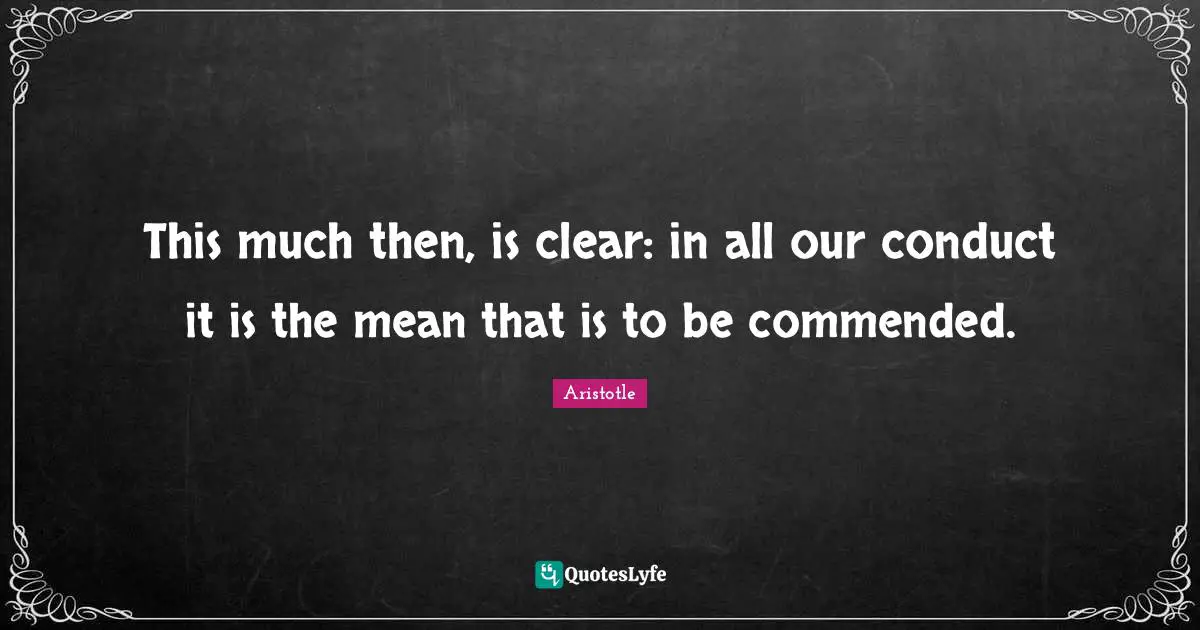 This much then, is clear: in all our conduct it is the mean that is to be commended.