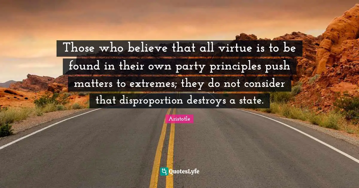 Those who believe that all virtue is to be found in their own party principles push matters to extremes; they do not consider that disproportion destroys a state.