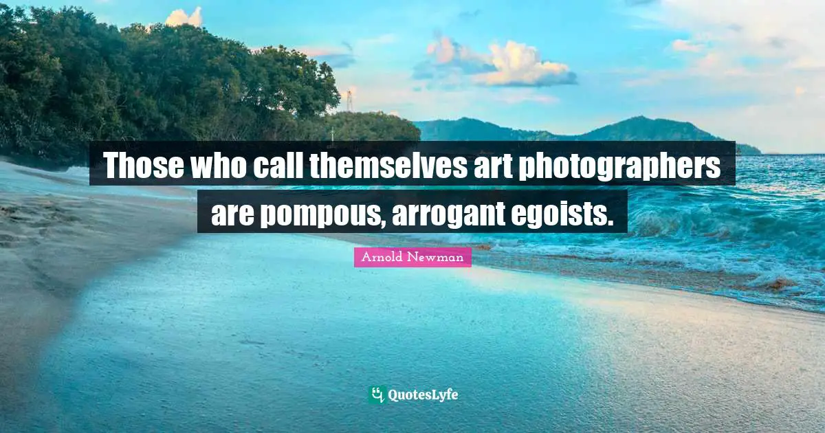 Those who call themselves art photographers are pompous, arrogant egoists.