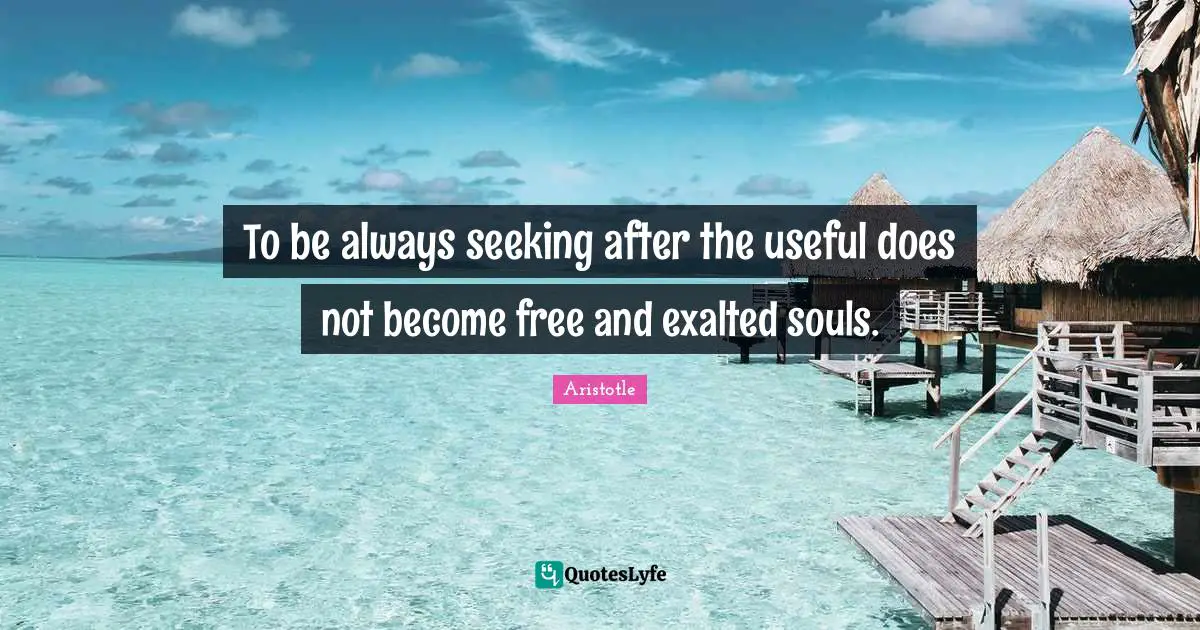 To be always seeking after the useful does not become free and exalted souls.