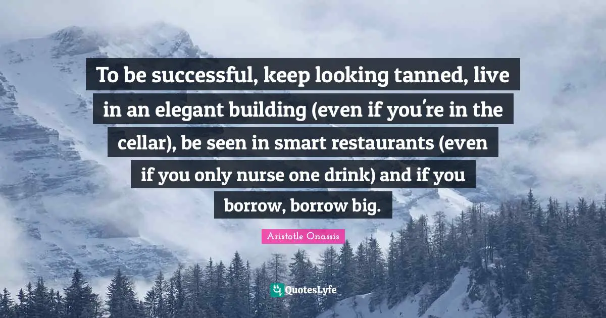 Nurse Quotes: "To be successful, keep looking tanned, live in an elegant building (even if you're in the cellar), be seen in smart restaurants (even if you only nurse one drink) and if you borrow, borrow big."