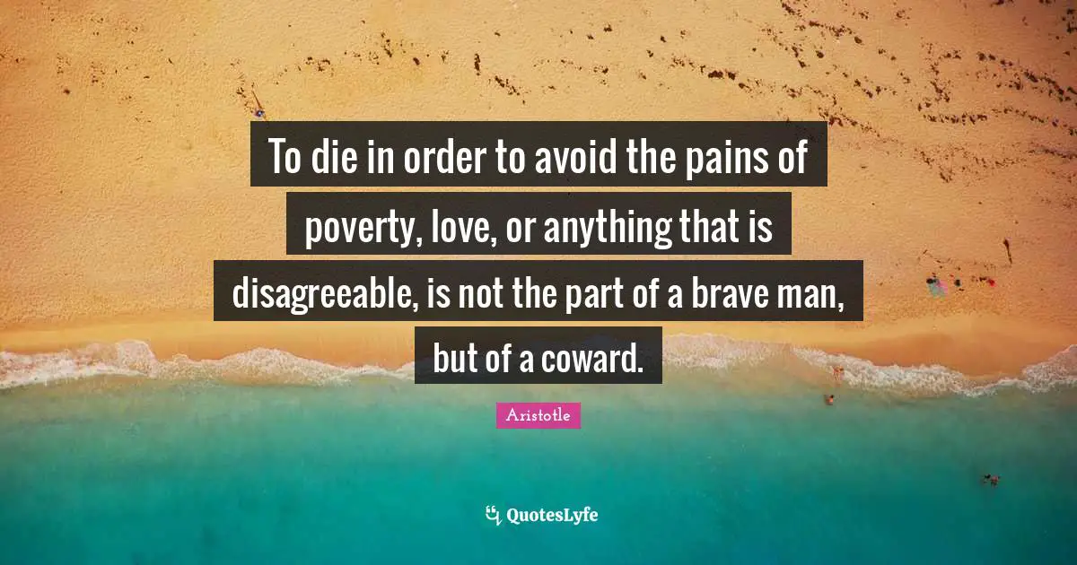 Disagreeable Quotes: "To die in order to avoid the pains of poverty, love, or anything that is disagreeable, is not the part of a brave man, but of a coward."