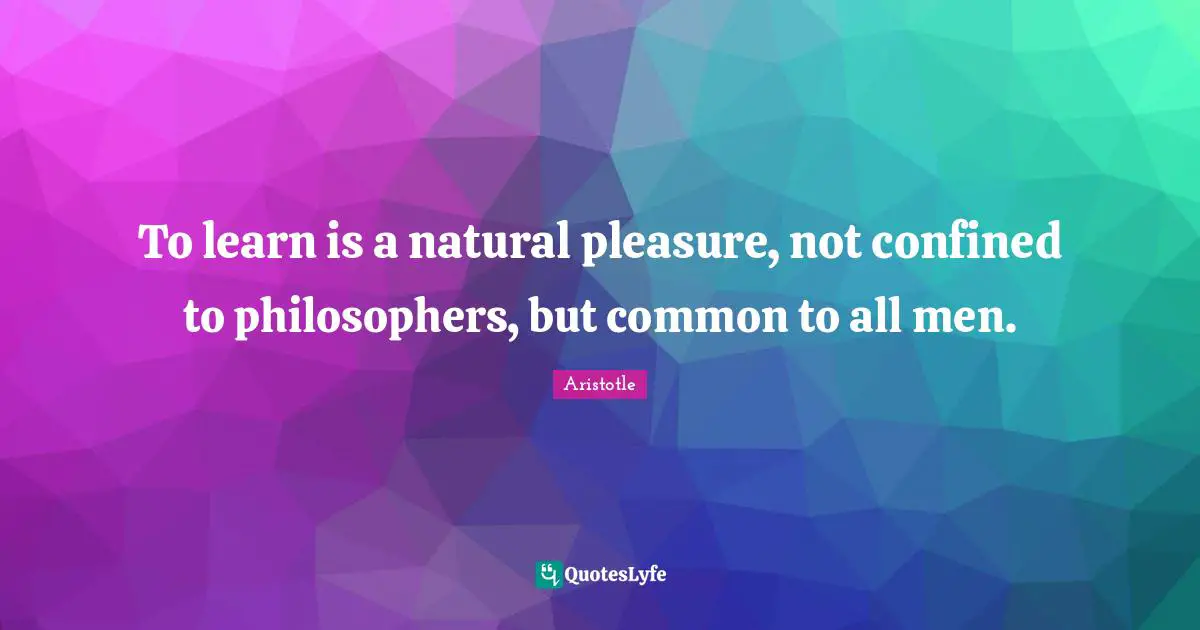 To learn is a natural pleasure, not confined to philosophers, but common to all men.