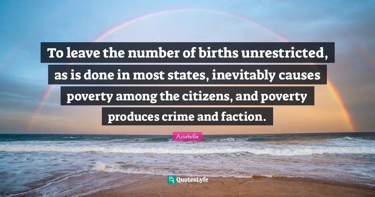 What Causes Poverty Quotes: "To leave the number of births unrestricted, as is done in most states, inevitably causes poverty among the citizens, and poverty produces crime and faction."