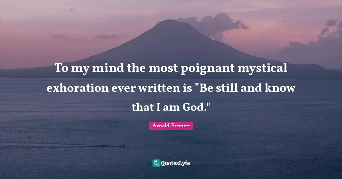 To my mind the most poignant mystical exhoration ever written is "Be still and know that I am God."