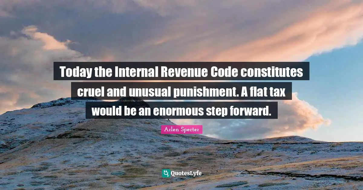 Today the Internal Revenue Code constitutes cruel and unusual punishment. A flat tax would be an enormous step forward.